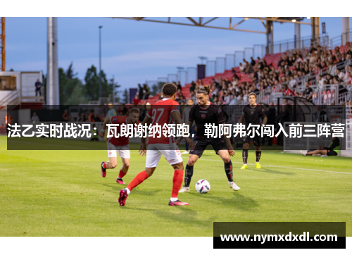 法乙实时战况：瓦朗谢纳领跑，勒阿弗尔闯入前三阵营
