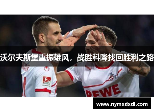 沃尔夫斯堡重振雄风，战胜科隆找回胜利之路