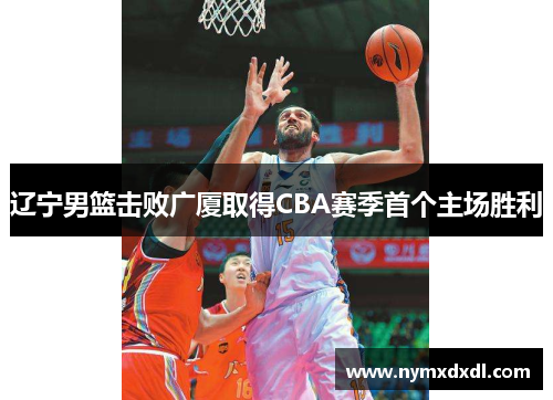 辽宁男篮击败广厦取得CBA赛季首个主场胜利
