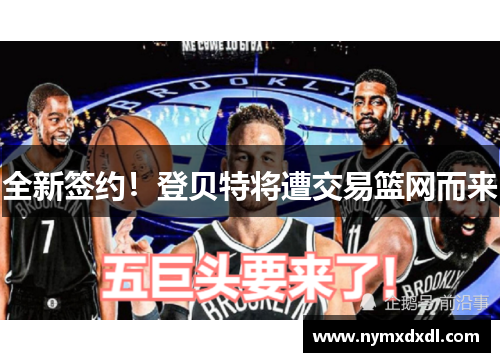 全新签约！登贝特将遭交易篮网而来