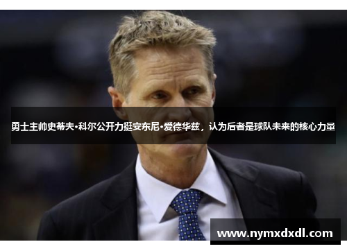 勇士主帅史蒂夫·科尔公开力挺安东尼·爱德华兹，认为后者是球队未来的核心力量