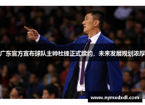 广东官方宣布球队主帅杜锋正式续约，未来发展规划浓厚