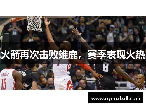 火箭再次击败雄鹿，赛季表现火热