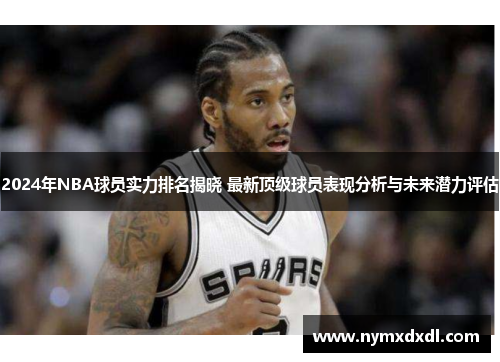 2024年NBA球员实力排名揭晓 最新顶级球员表现分析与未来潜力评估