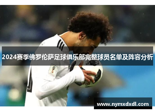 2024赛季佛罗伦萨足球俱乐部完整球员名单及阵容分析