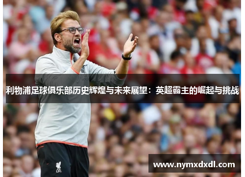 利物浦足球俱乐部历史辉煌与未来展望：英超霸主的崛起与挑战