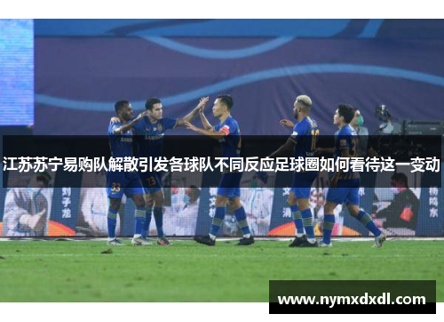 江苏苏宁易购队解散引发各球队不同反应足球圈如何看待这一变动
