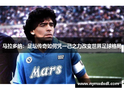 马拉多纳：足坛传奇如何凭一己之力改变世界足球格局