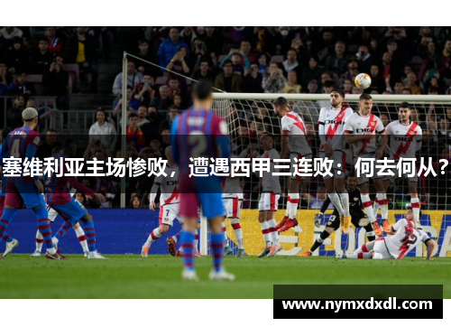 塞维利亚主场惨败，遭遇西甲三连败：何去何从？