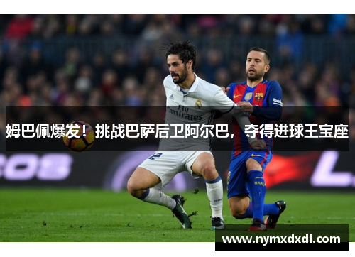姆巴佩爆发！挑战巴萨后卫阿尔巴，夺得进球王宝座