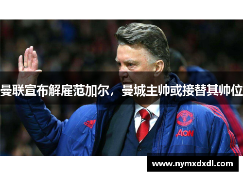 曼联宣布解雇范加尔，曼城主帅或接替其帅位