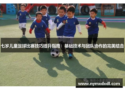 七岁儿童足球比赛技巧提升指南：基础技术与团队协作的完美结合