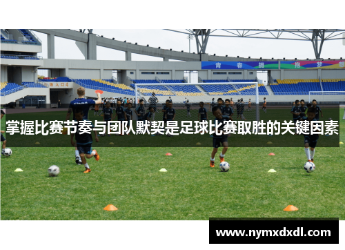 掌握比赛节奏与团队默契是足球比赛取胜的关键因素