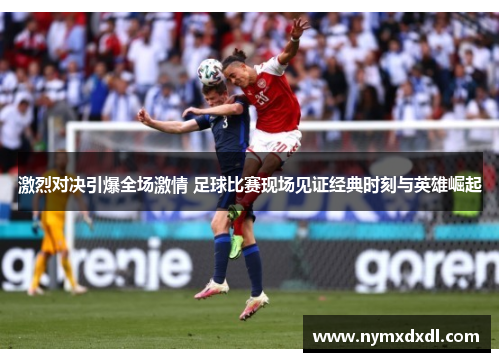 激烈对决引爆全场激情 足球比赛现场见证经典时刻与英雄崛起