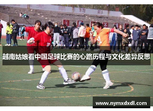 越南姑娘看中国足球比赛的心路历程与文化差异反思