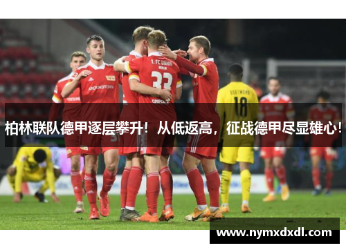 柏林联队德甲逐层攀升！从低返高，征战德甲尽显雄心！