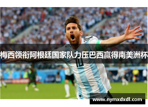 梅西领衔阿根廷国家队力压巴西赢得南美洲杯