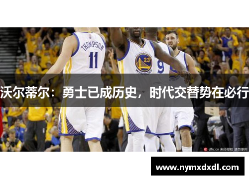 沃尔蒂尔：勇士已成历史，时代交替势在必行