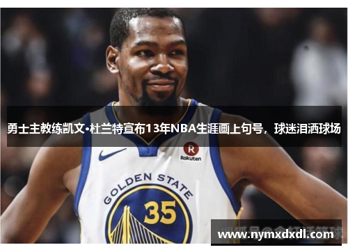 勇士主教练凯文·杜兰特宣布13年NBA生涯画上句号，球迷泪洒球场
