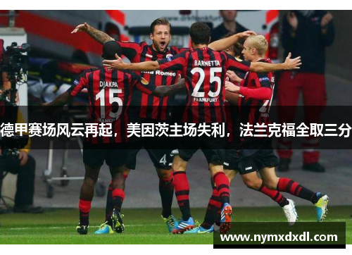 德甲赛场风云再起，美因茨主场失利，法兰克福全取三分