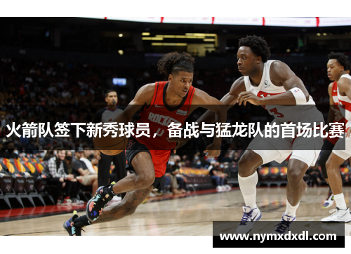 火箭队签下新秀球员，备战与猛龙队的首场比赛