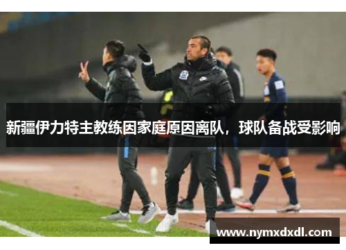 新疆伊力特主教练因家庭原因离队，球队备战受影响