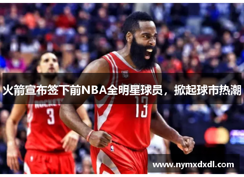 火箭宣布签下前NBA全明星球员，掀起球市热潮