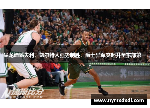 猛龙遗憾失利，凯尔特人强势制胜，爵士异军突起升至东部第一