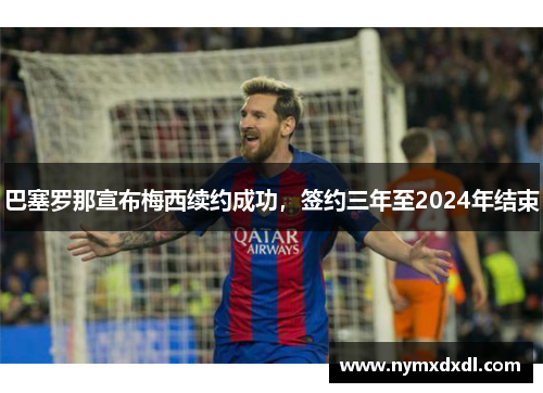 巴塞罗那宣布梅西续约成功，签约三年至2024年结束
