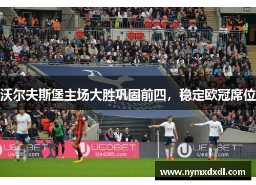 沃尔夫斯堡主场大胜巩固前四，稳定欧冠席位