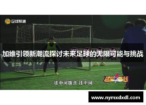 加维引领新潮流探讨未来足球的无限可能与挑战