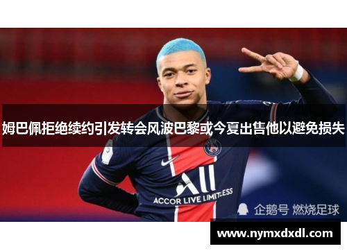 姆巴佩拒绝续约引发转会风波巴黎或今夏出售他以避免损失