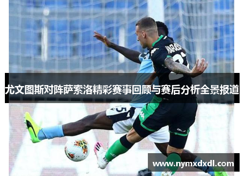 尤文图斯对阵萨索洛精彩赛事回顾与赛后分析全景报道