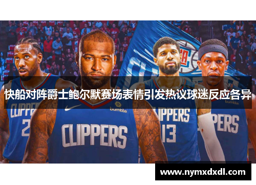 快船对阵爵士鲍尔默赛场表情引发热议球迷反应各异
