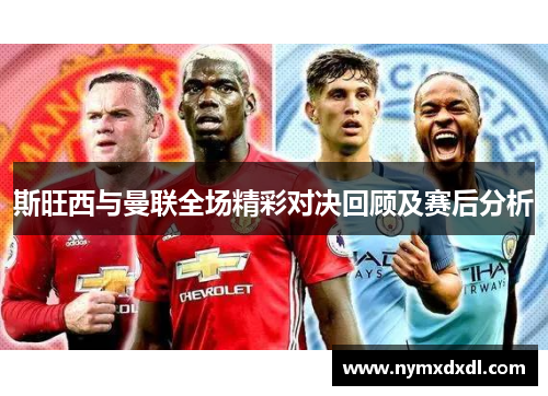 斯旺西与曼联全场精彩对决回顾及赛后分析