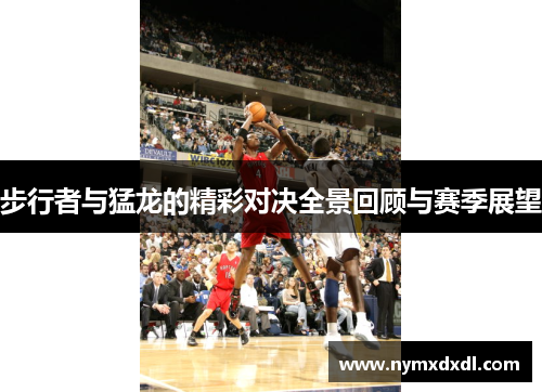 步行者与猛龙的精彩对决全景回顾与赛季展望