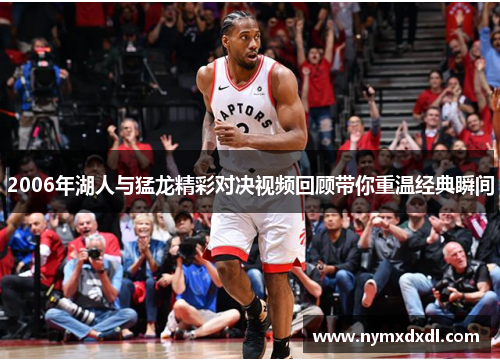 2006年湖人与猛龙精彩对决视频回顾带你重温经典瞬间