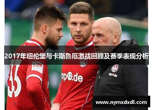 2017年纽伦堡与卡斯鲁厄激战回顾及赛季表现分析