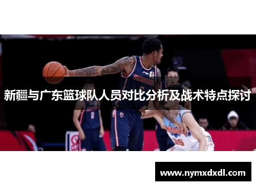 新疆与广东篮球队人员对比分析及战术特点探讨