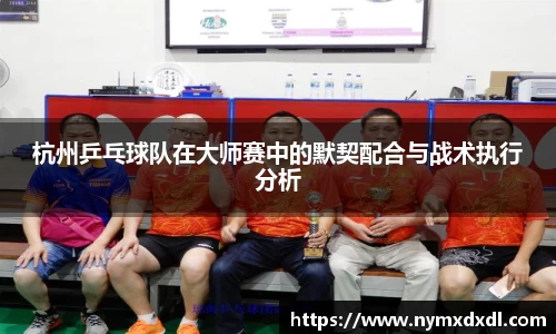 杭州乒乓球队在大师赛中的默契配合与战术执行分析