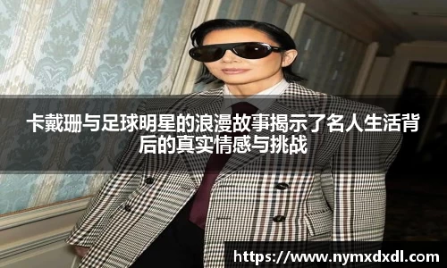卡戴珊与足球明星的浪漫故事揭示了名人生活背后的真实情感与挑战