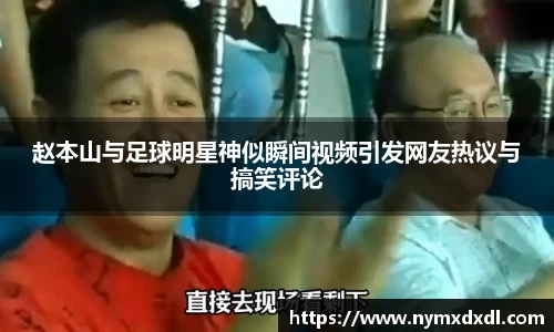 赵本山与足球明星神似瞬间视频引发网友热议与搞笑评论