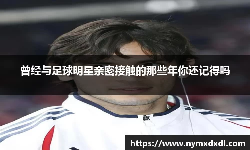 曾经与足球明星亲密接触的那些年你还记得吗