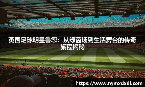 英国足球明星鲁您：从绿茵场到生活舞台的传奇旅程揭秘