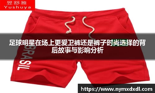 足球明星在场上更爱卫裤还是裤子时尚选择的背后故事与影响分析